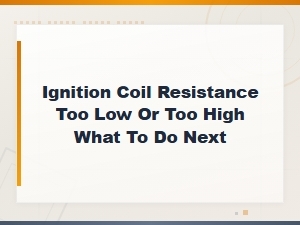 Ignition Coil Resistance Too Low or Too High: What to Do Next for Replacement and Repair