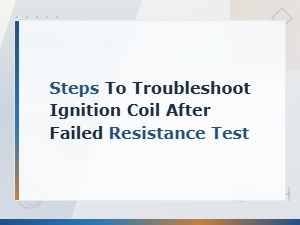 Steps to Troubleshoot a Failed Ignition Coil Resistance Test
