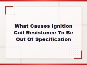 What Causes Ignition Coil Resistance to Be Out of Specification