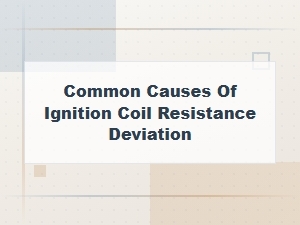 Common Causes of Ignition Coil Resistance Deviation From Specification