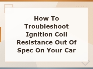 How to Troubleshoot Ignition Coil Resistance Out of Spec on Your Car
